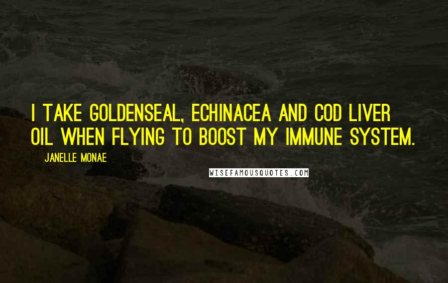 Janelle Monae Quotes: I take goldenseal, Echinacea and cod liver oil when flying to boost my immune system.