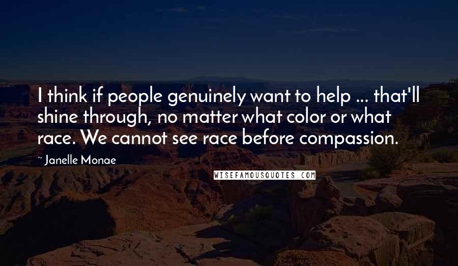 Janelle Monae Quotes: I think if people genuinely want to help ... that'll shine through, no matter what color or what race. We cannot see race before compassion.