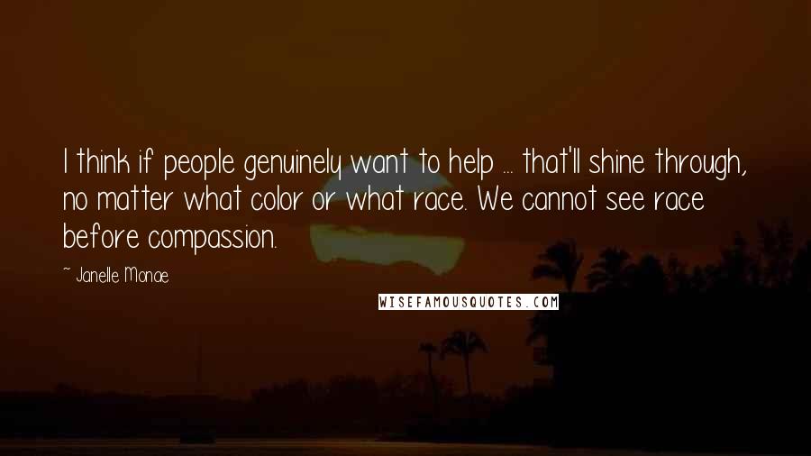 Janelle Monae Quotes: I think if people genuinely want to help ... that'll shine through, no matter what color or what race. We cannot see race before compassion.