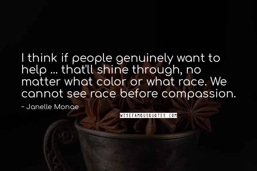 Janelle Monae Quotes: I think if people genuinely want to help ... that'll shine through, no matter what color or what race. We cannot see race before compassion.