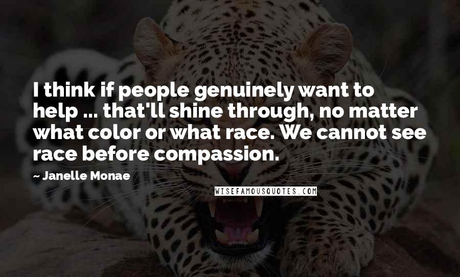 Janelle Monae Quotes: I think if people genuinely want to help ... that'll shine through, no matter what color or what race. We cannot see race before compassion.