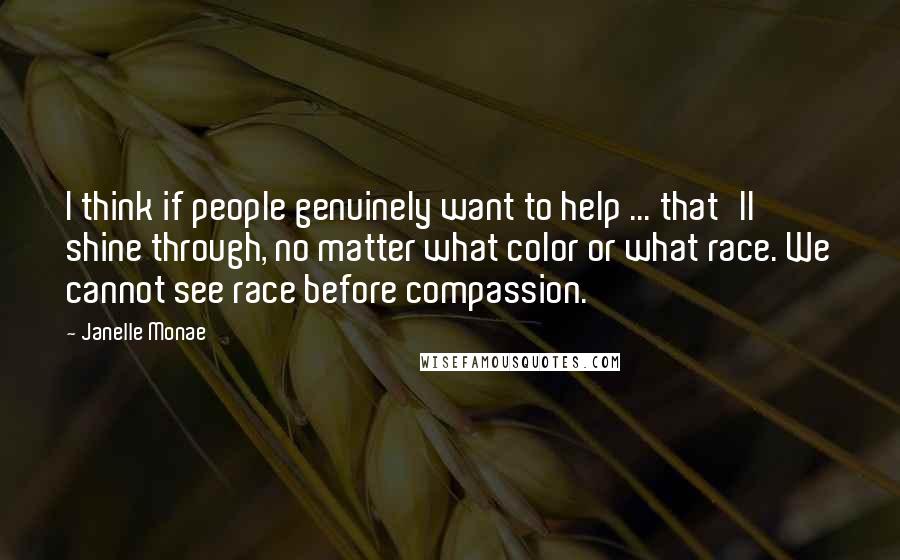 Janelle Monae Quotes: I think if people genuinely want to help ... that'll shine through, no matter what color or what race. We cannot see race before compassion.