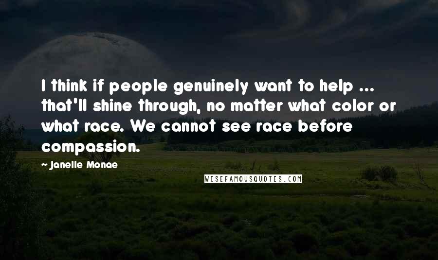 Janelle Monae Quotes: I think if people genuinely want to help ... that'll shine through, no matter what color or what race. We cannot see race before compassion.