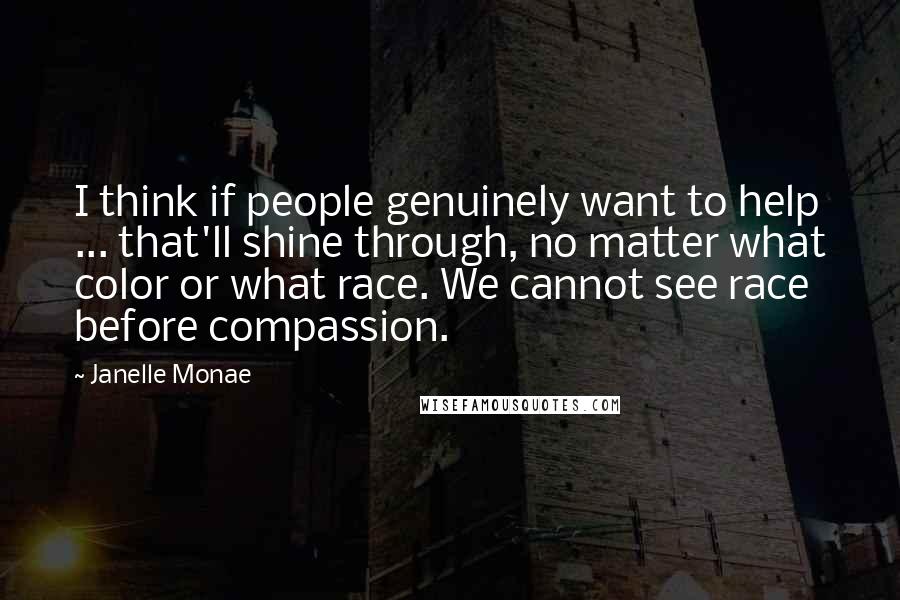 Janelle Monae Quotes: I think if people genuinely want to help ... that'll shine through, no matter what color or what race. We cannot see race before compassion.