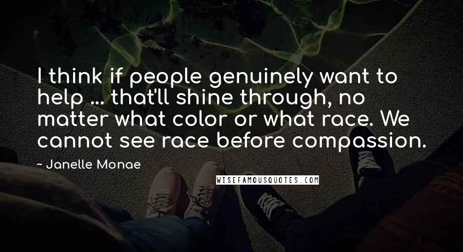 Janelle Monae Quotes: I think if people genuinely want to help ... that'll shine through, no matter what color or what race. We cannot see race before compassion.