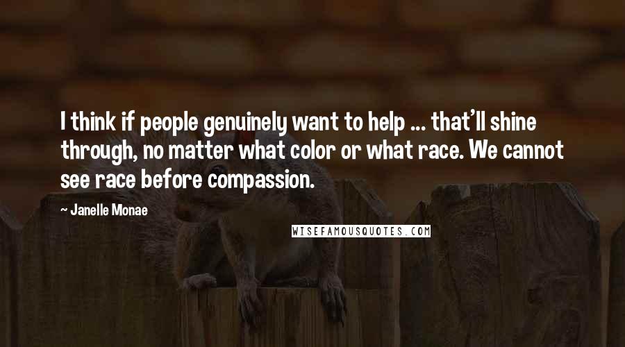 Janelle Monae Quotes: I think if people genuinely want to help ... that'll shine through, no matter what color or what race. We cannot see race before compassion.
