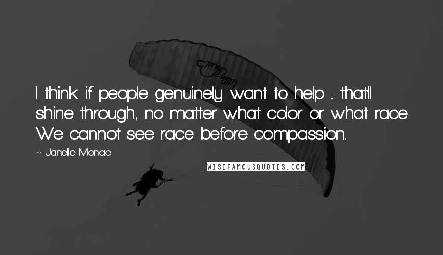 Janelle Monae Quotes: I think if people genuinely want to help ... that'll shine through, no matter what color or what race. We cannot see race before compassion.