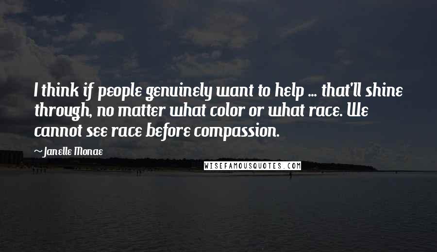 Janelle Monae Quotes: I think if people genuinely want to help ... that'll shine through, no matter what color or what race. We cannot see race before compassion.