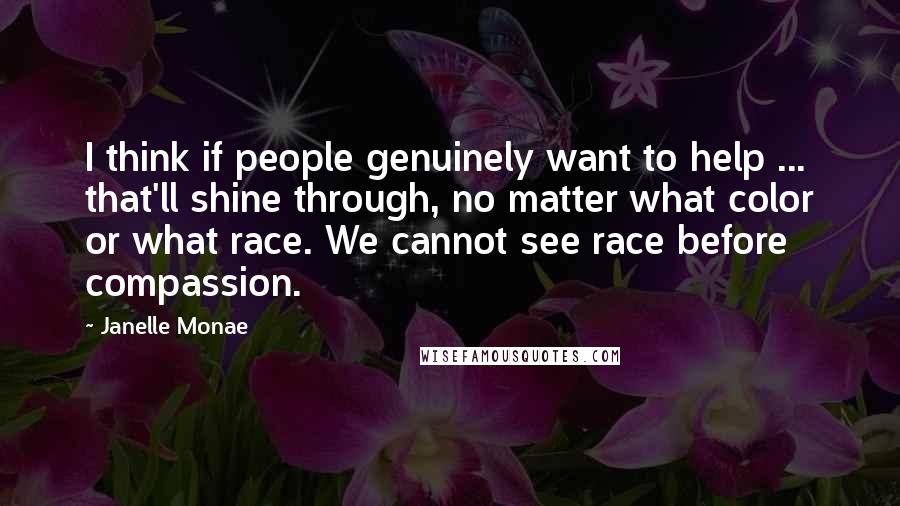 Janelle Monae Quotes: I think if people genuinely want to help ... that'll shine through, no matter what color or what race. We cannot see race before compassion.