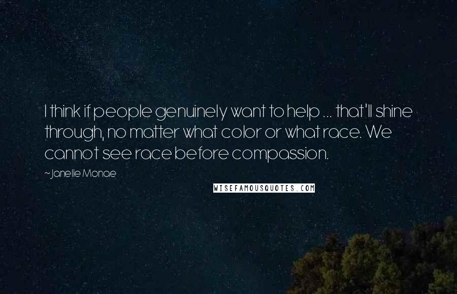 Janelle Monae Quotes: I think if people genuinely want to help ... that'll shine through, no matter what color or what race. We cannot see race before compassion.