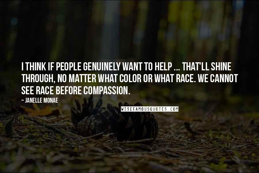 Janelle Monae Quotes: I think if people genuinely want to help ... that'll shine through, no matter what color or what race. We cannot see race before compassion.