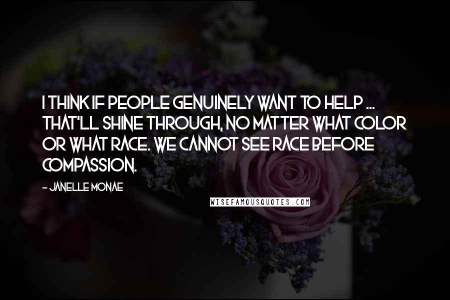 Janelle Monae Quotes: I think if people genuinely want to help ... that'll shine through, no matter what color or what race. We cannot see race before compassion.
