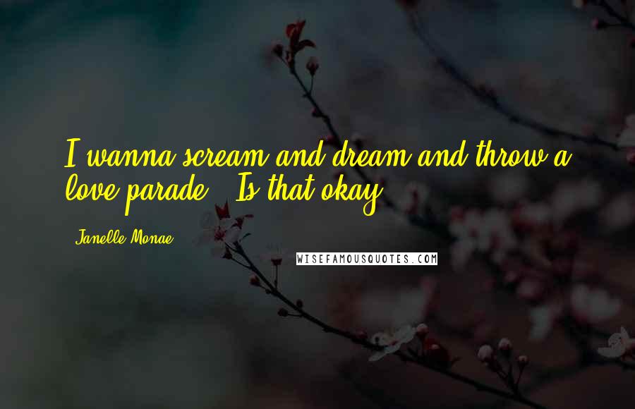 Janelle Monae Quotes: I wanna scream and dream and throw a love parade / Is that okay?