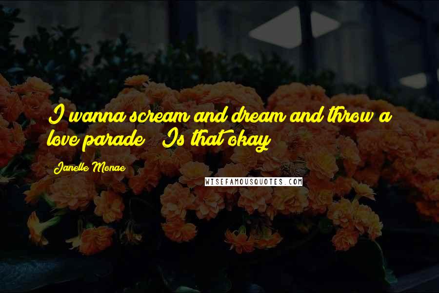 Janelle Monae Quotes: I wanna scream and dream and throw a love parade / Is that okay?