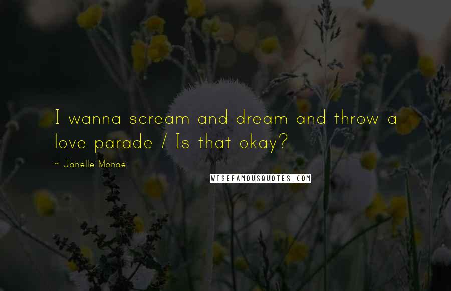 Janelle Monae Quotes: I wanna scream and dream and throw a love parade / Is that okay?