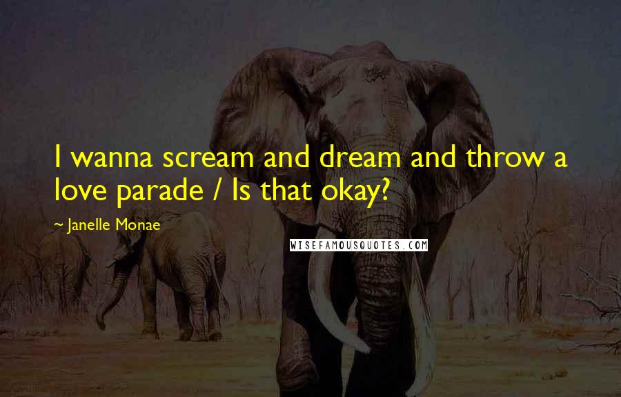 Janelle Monae Quotes: I wanna scream and dream and throw a love parade / Is that okay?