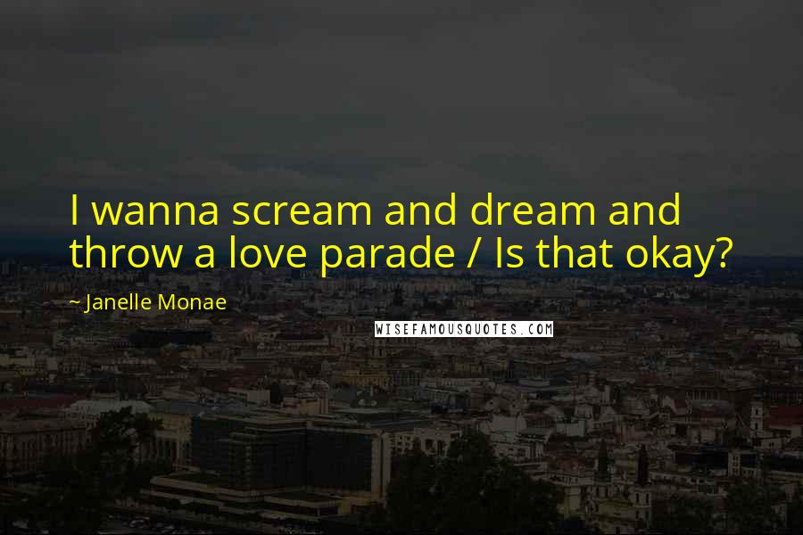 Janelle Monae Quotes: I wanna scream and dream and throw a love parade / Is that okay?