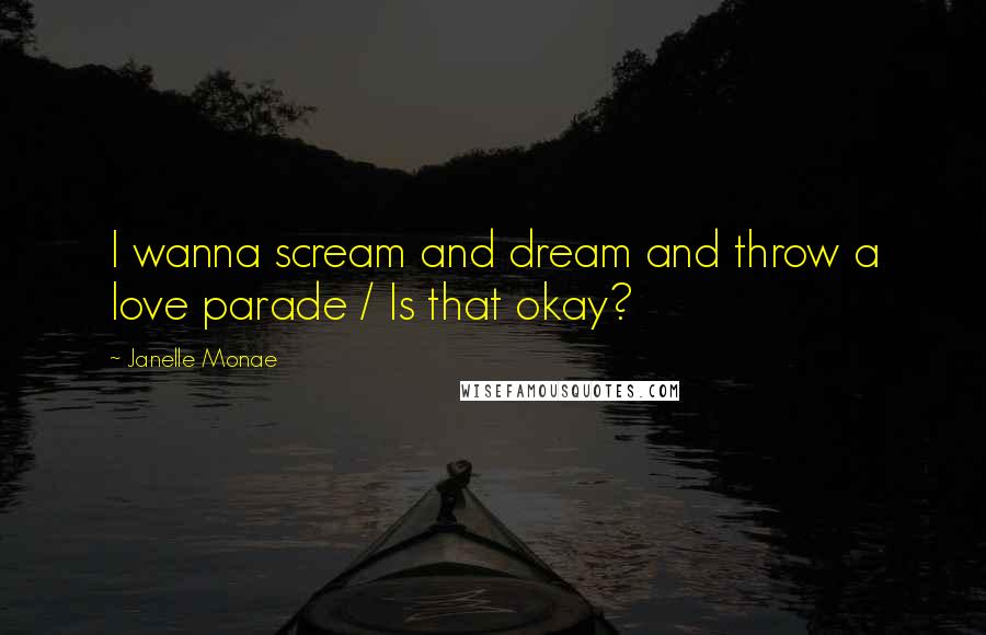 Janelle Monae Quotes: I wanna scream and dream and throw a love parade / Is that okay?