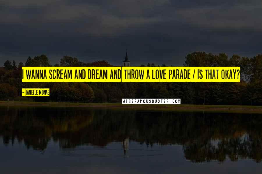 Janelle Monae Quotes: I wanna scream and dream and throw a love parade / Is that okay?