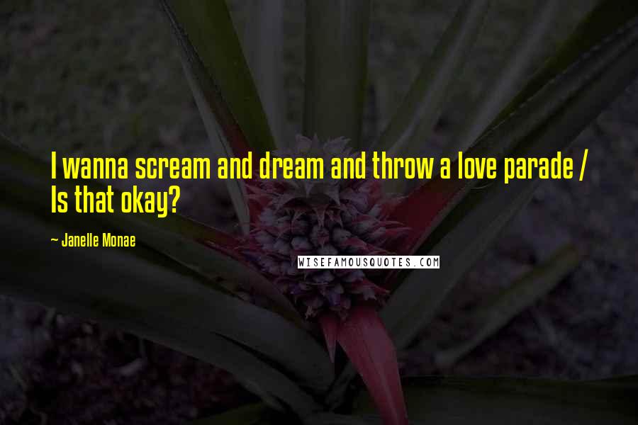 Janelle Monae Quotes: I wanna scream and dream and throw a love parade / Is that okay?
