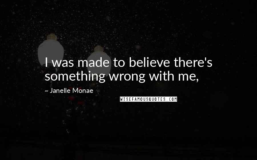 Janelle Monae Quotes: I was made to believe there's something wrong with me,