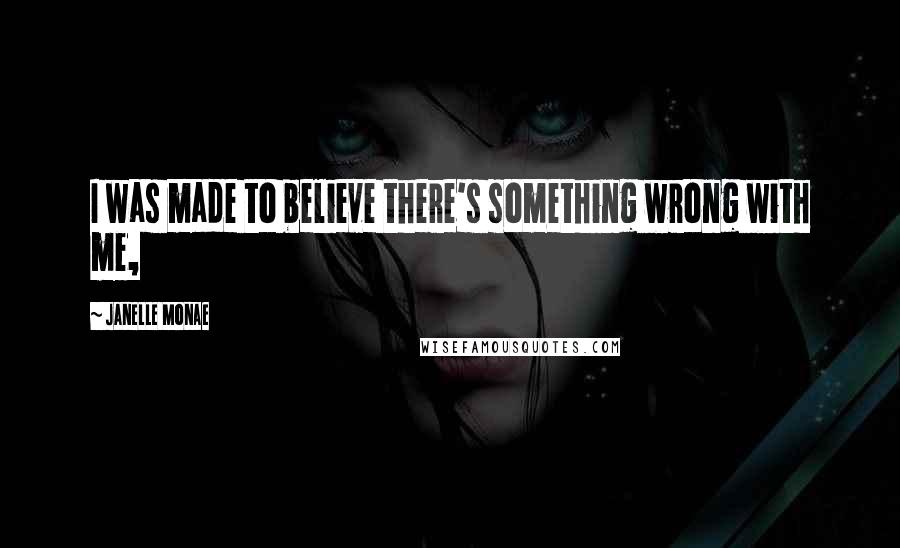 Janelle Monae Quotes: I was made to believe there's something wrong with me,