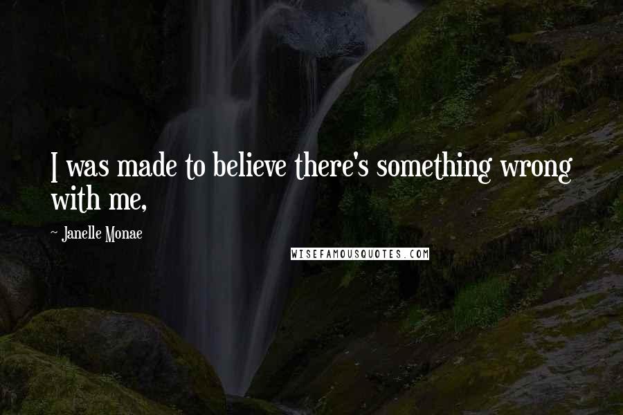 Janelle Monae Quotes: I was made to believe there's something wrong with me,