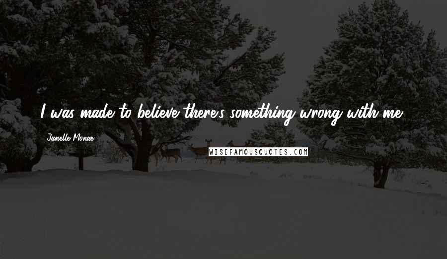 Janelle Monae Quotes: I was made to believe there's something wrong with me,