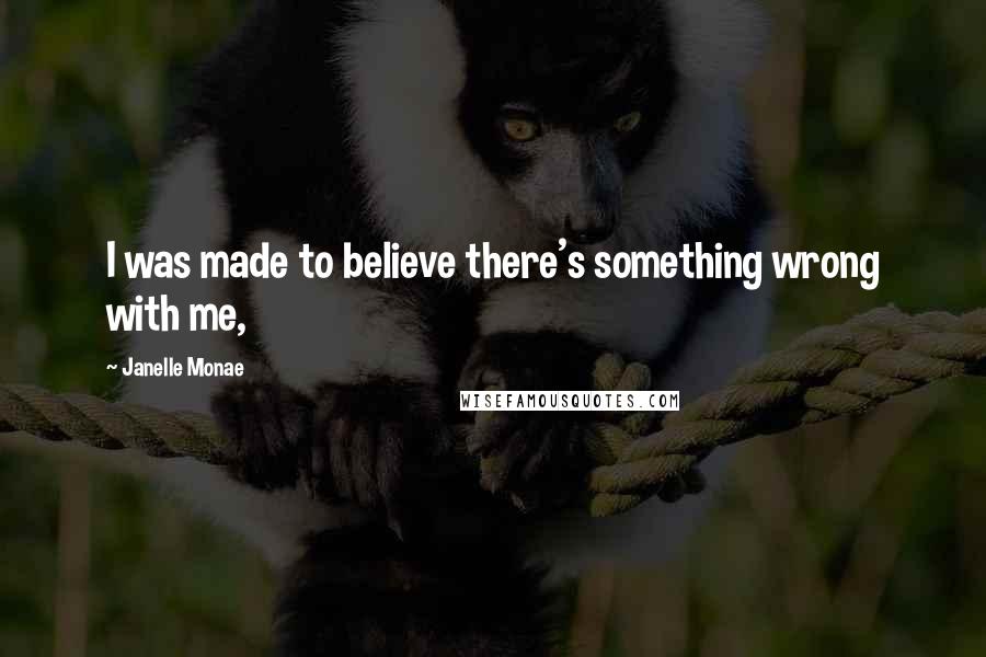 Janelle Monae Quotes: I was made to believe there's something wrong with me,