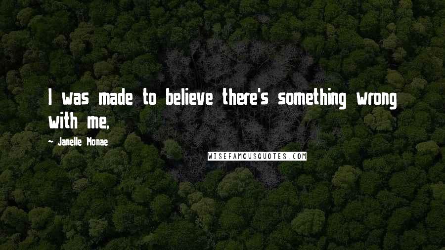 Janelle Monae Quotes: I was made to believe there's something wrong with me,