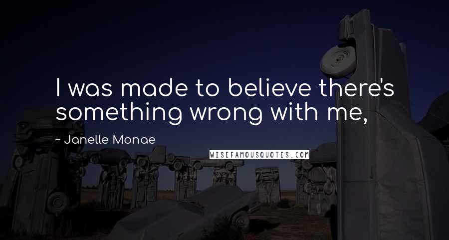 Janelle Monae Quotes: I was made to believe there's something wrong with me,