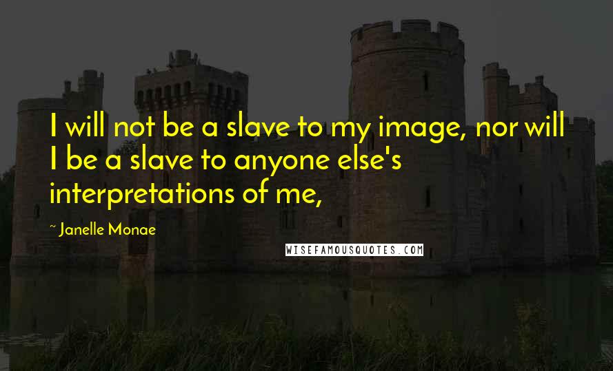 Janelle Monae Quotes: I will not be a slave to my image, nor will I be a slave to anyone else's interpretations of me,