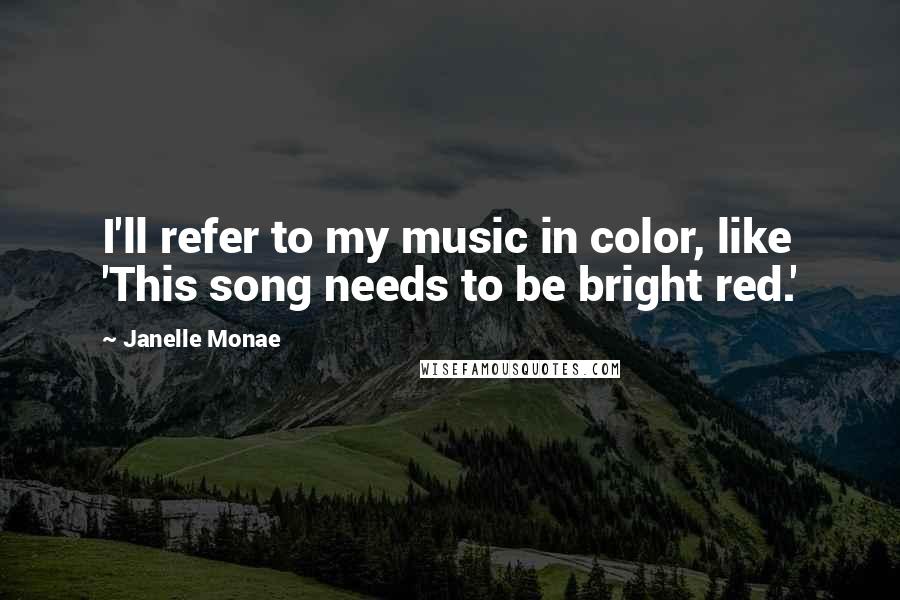 Janelle Monae Quotes: I'll refer to my music in color, like 'This song needs to be bright red.'