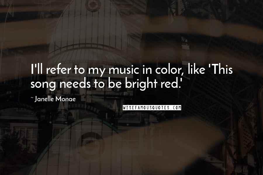 Janelle Monae Quotes: I'll refer to my music in color, like 'This song needs to be bright red.'