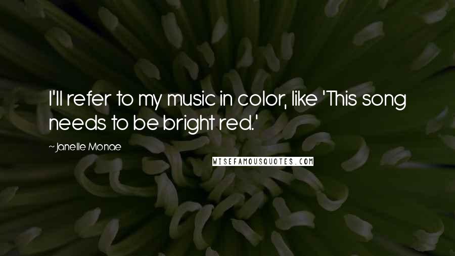 Janelle Monae Quotes: I'll refer to my music in color, like 'This song needs to be bright red.'