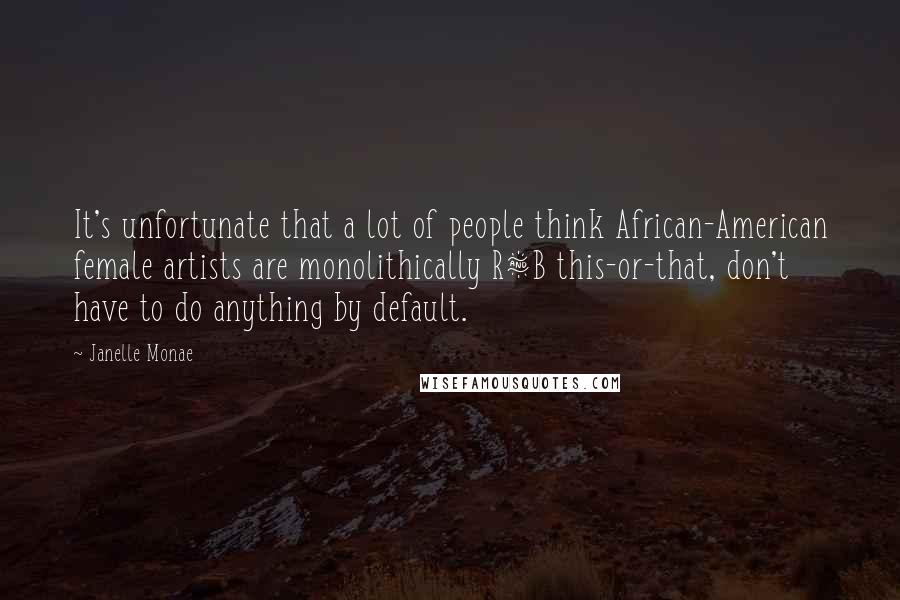 Janelle Monae Quotes: It's unfortunate that a lot of people think African-American female artists are monolithically R&B this-or-that, don't have to do anything by default.