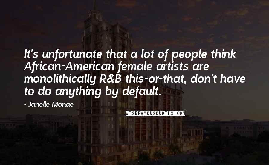 Janelle Monae Quotes: It's unfortunate that a lot of people think African-American female artists are monolithically R&B this-or-that, don't have to do anything by default.