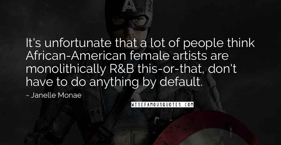 Janelle Monae Quotes: It's unfortunate that a lot of people think African-American female artists are monolithically R&B this-or-that, don't have to do anything by default.