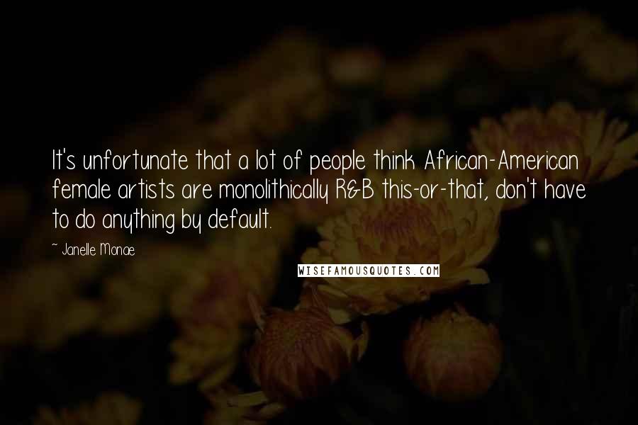 Janelle Monae Quotes: It's unfortunate that a lot of people think African-American female artists are monolithically R&B this-or-that, don't have to do anything by default.