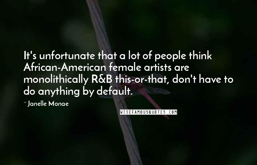 Janelle Monae Quotes: It's unfortunate that a lot of people think African-American female artists are monolithically R&B this-or-that, don't have to do anything by default.