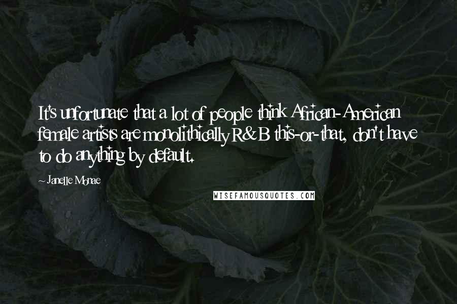 Janelle Monae Quotes: It's unfortunate that a lot of people think African-American female artists are monolithically R&B this-or-that, don't have to do anything by default.