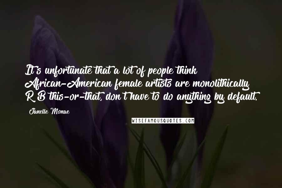 Janelle Monae Quotes: It's unfortunate that a lot of people think African-American female artists are monolithically R&B this-or-that, don't have to do anything by default.