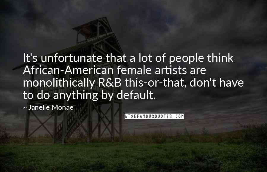 Janelle Monae Quotes: It's unfortunate that a lot of people think African-American female artists are monolithically R&B this-or-that, don't have to do anything by default.