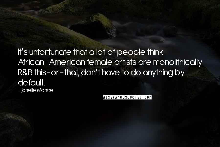 Janelle Monae Quotes: It's unfortunate that a lot of people think African-American female artists are monolithically R&B this-or-that, don't have to do anything by default.