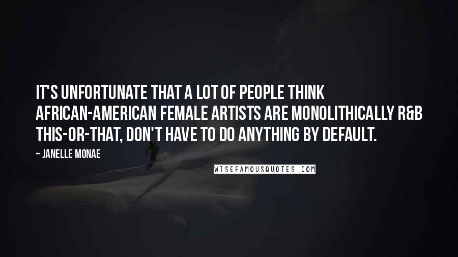 Janelle Monae Quotes: It's unfortunate that a lot of people think African-American female artists are monolithically R&B this-or-that, don't have to do anything by default.
