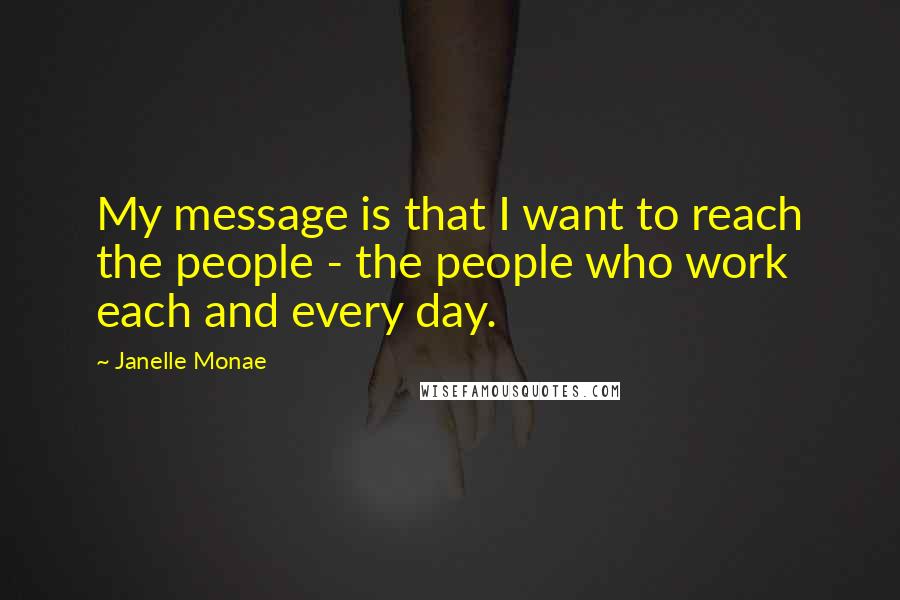 Janelle Monae Quotes: My message is that I want to reach the people - the people who work each and every day.