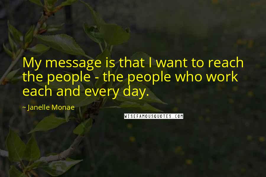 Janelle Monae Quotes: My message is that I want to reach the people - the people who work each and every day.