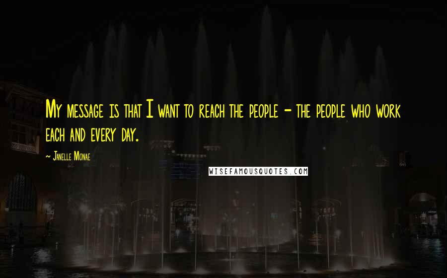 Janelle Monae Quotes: My message is that I want to reach the people - the people who work each and every day.