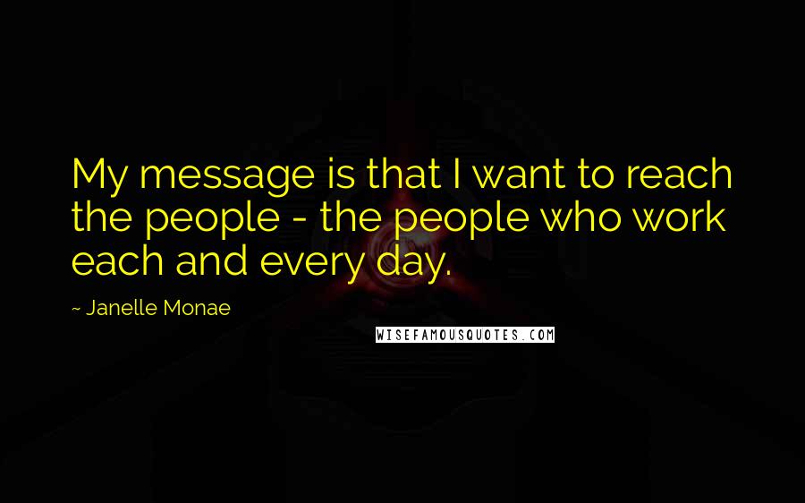 Janelle Monae Quotes: My message is that I want to reach the people - the people who work each and every day.