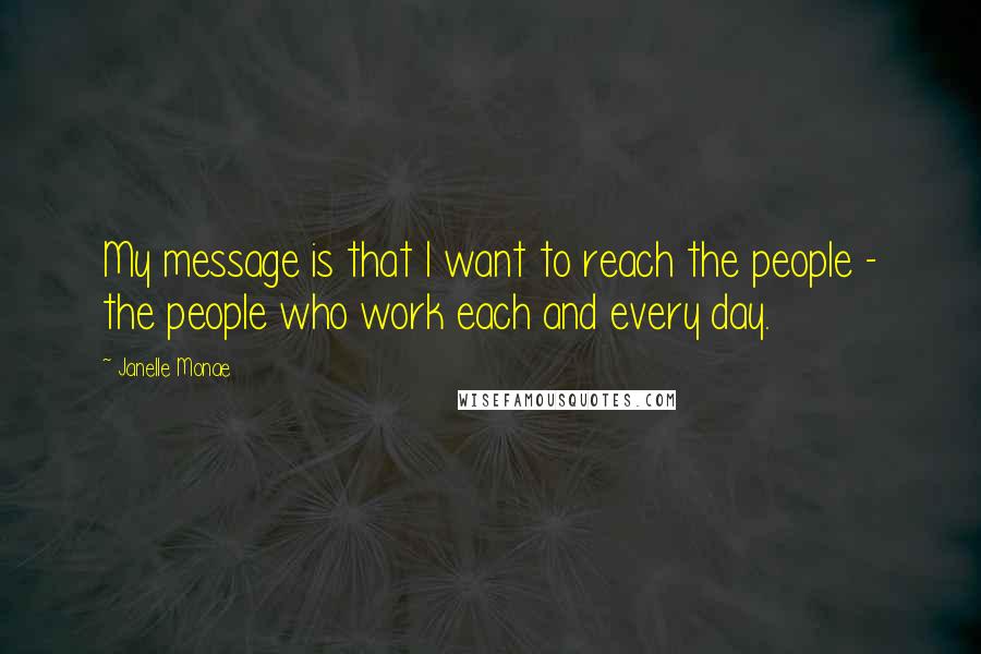 Janelle Monae Quotes: My message is that I want to reach the people - the people who work each and every day.